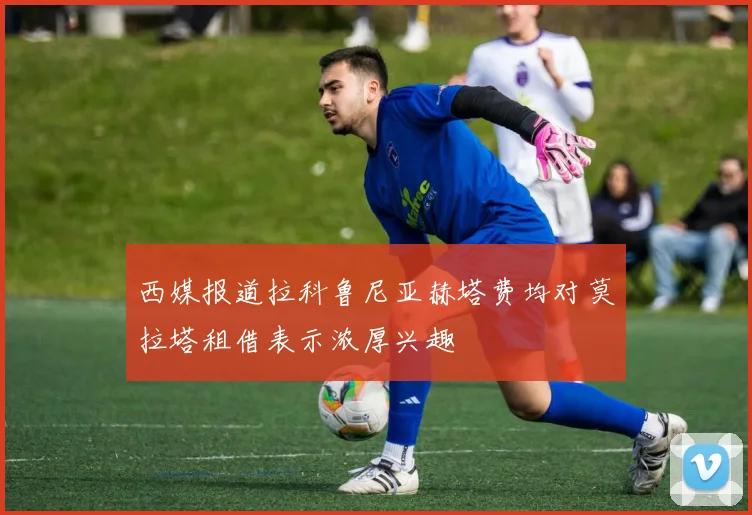 西媒报道拉科鲁尼亚赫塔费均对莫拉塔租借表示浓厚兴趣
