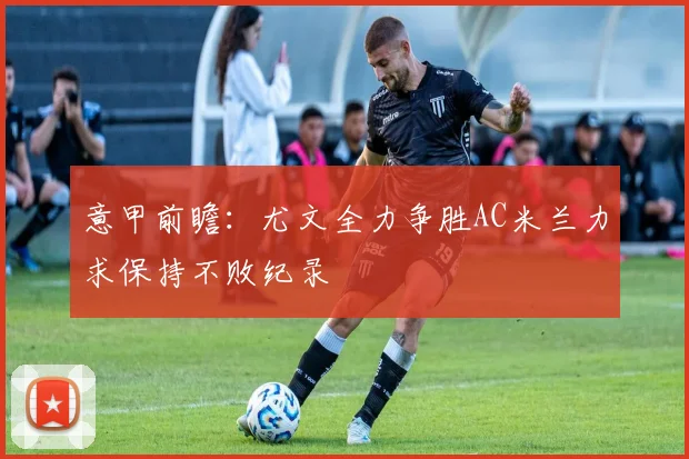 意甲前瞻：尤文全力争胜AC米兰力求保持不败纪录