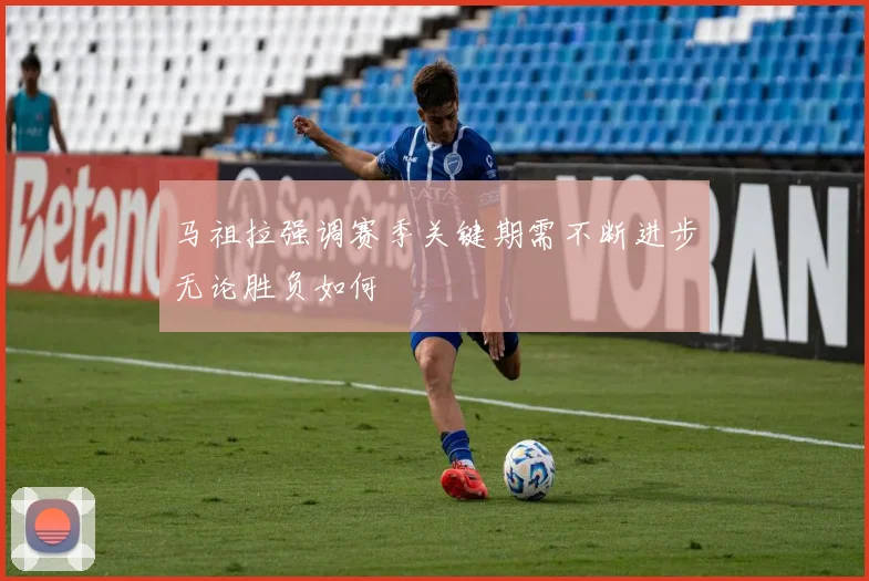 马祖拉强调赛季关键期需不断进步无论胜负如何
