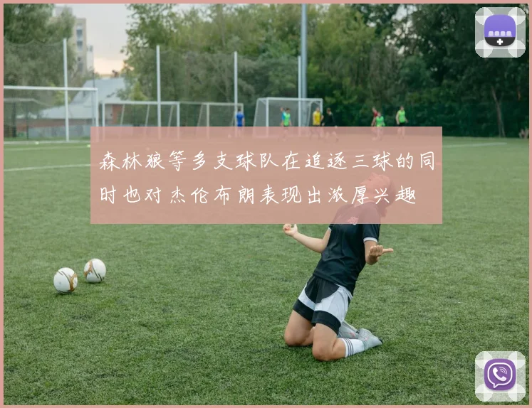 森林狼等多支球队在追逐三球的同时也对杰伦布朗表现出浓厚兴趣