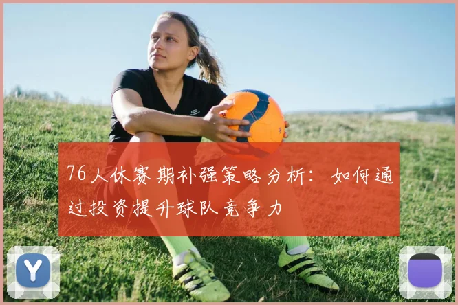 76人休赛期补强策略分析：如何通过投资提升球队竞争力