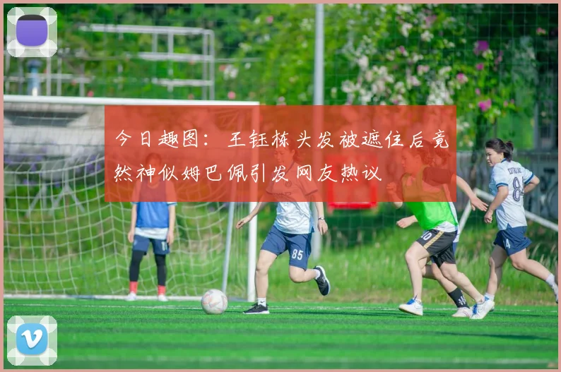 今日趣图：王钰栋头发被遮住后竟然神似姆巴佩引发网友热议