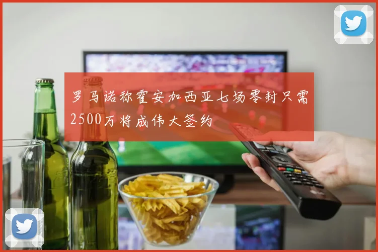 罗马诺称霍安加西亚七场零封只需2500万将成伟大签约