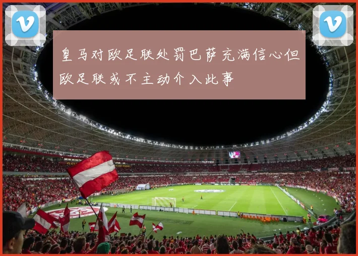 皇马对欧足联处罚巴萨充满信心但欧足联或不主动介入此事