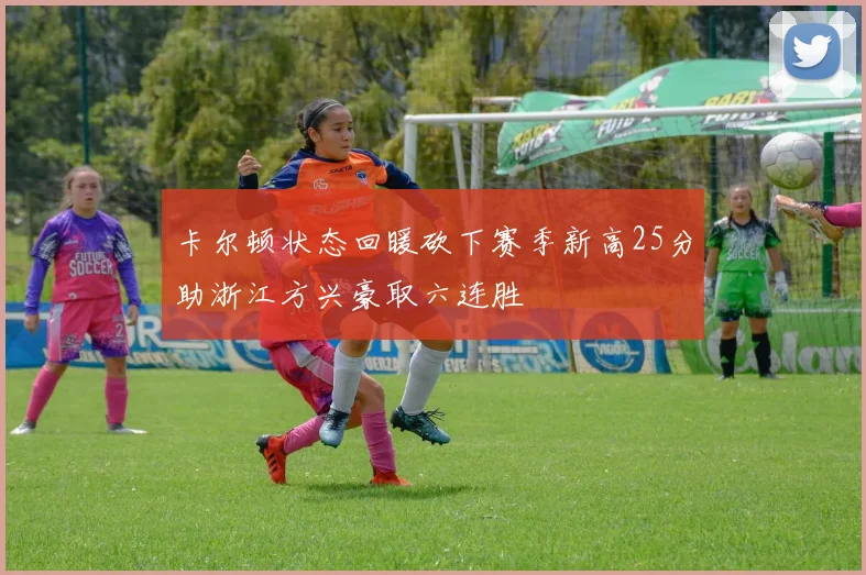 卡尔顿状态回暖砍下赛季新高25分助浙江方兴豪取六连胜
