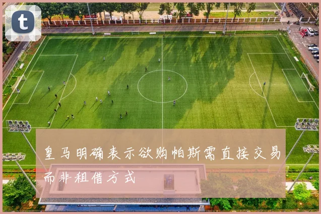 皇马明确表示欲购帕斯需直接交易而非租借方式