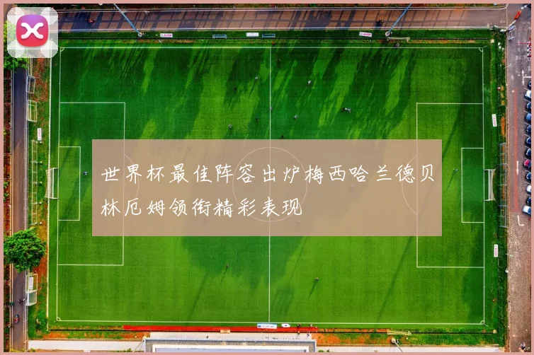 世界杯最佳阵容出炉梅西哈兰德贝林厄姆领衔精彩表现