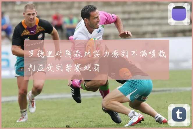 罗德里对阿森纳实力感到不满喷裁判应受到禁赛处罚