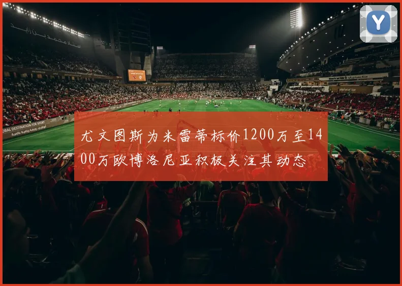 尤文图斯为米雷蒂标价1200万至1400万欧博洛尼亚积极关注其动态