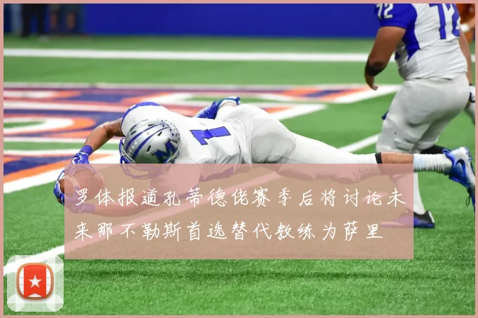 罗体报道孔蒂德佬赛季后将讨论未来那不勒斯首选替代教练为萨里