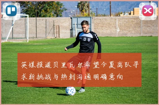英媒报道贝里瓦尔希望今夏离队寻求新挑战与热刺沟通明确意向
