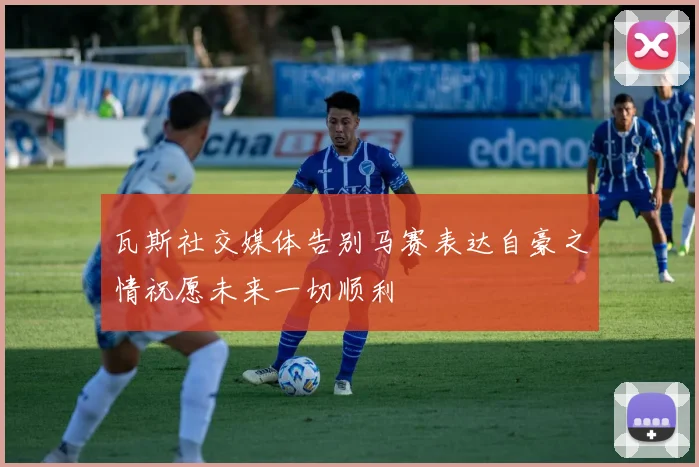 瓦斯社交媒体告别马赛表达自豪之情祝愿未来一切顺利