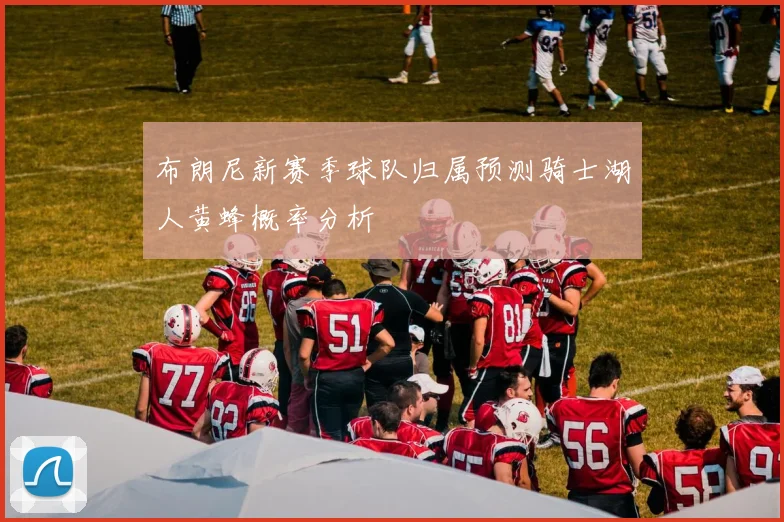 布朗尼新赛季球队归属预测骑士湖人黄蜂概率分析