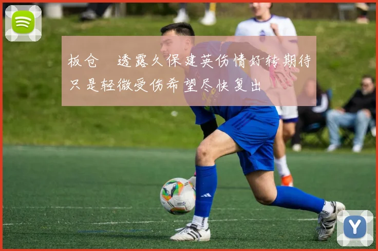 板仓滉透露久保建英伤情好转期待只是轻微受伤希望尽快复出