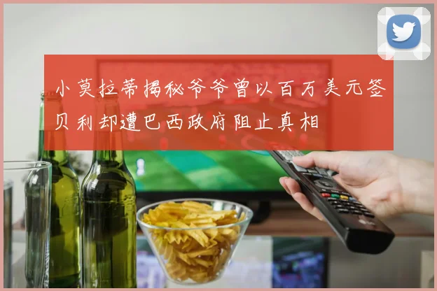 小莫拉蒂揭秘爷爷曾以百万美元签贝利却遭巴西政府阻止真相