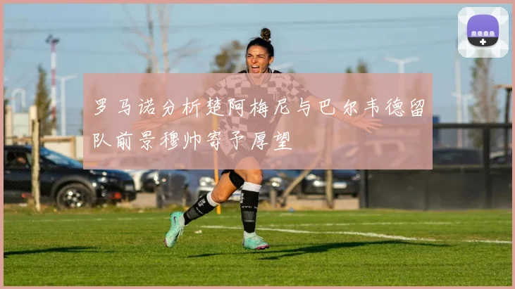 罗马诺分析楚阿梅尼与巴尔韦德留队前景穆帅寄予厚望