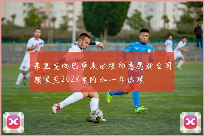 弗里克向巴萨表达续约意愿新合同期限至2028年附加一年选项