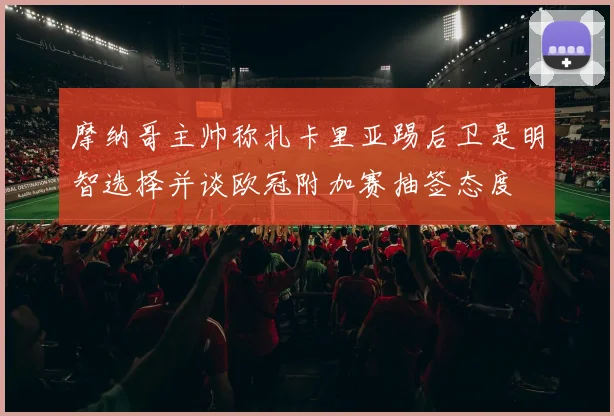 摩纳哥主帅称扎卡里亚踢后卫是明智选择并谈欧冠附加赛抽签态度