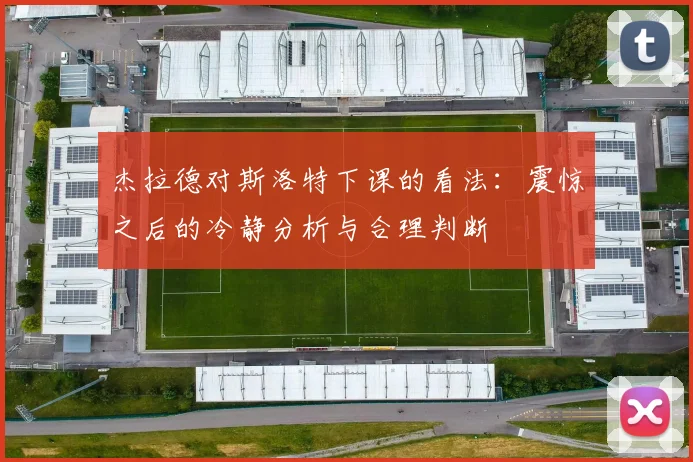 杰拉德对斯洛特下课的看法：震惊之后的冷静分析与合理判断