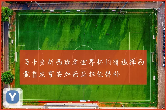 马卡分析西班牙世界杯门将选择西蒙首发霍安加西亚担任替补
