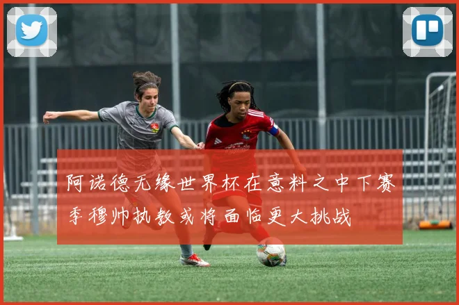 阿诺德无缘世界杯在意料之中下赛季穆帅执教或将面临更大挑战