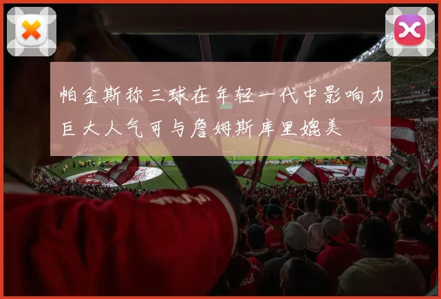 帕金斯称三球在年轻一代中影响力巨大人气可与詹姆斯库里媲美