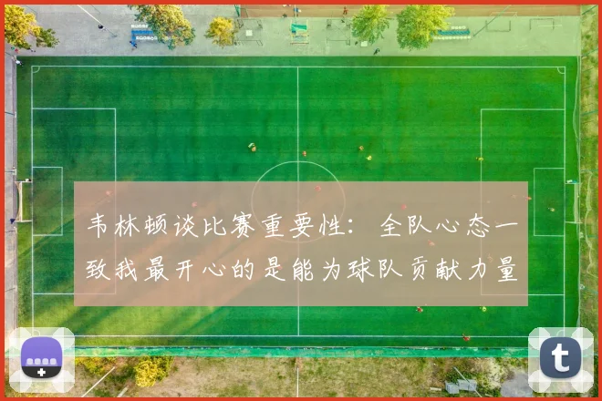 韦林顿谈比赛重要性：全队心态一致我最开心的是能为球队贡献力量