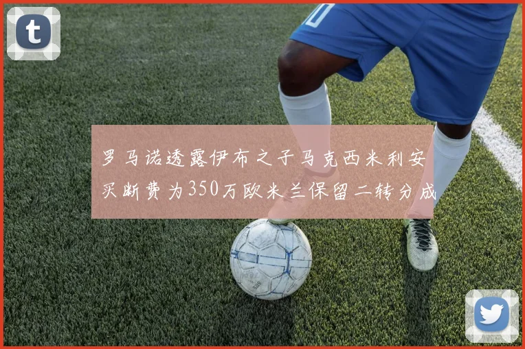 罗马诺透露伊布之子马克西米利安买断费为350万欧米兰保留二转分成