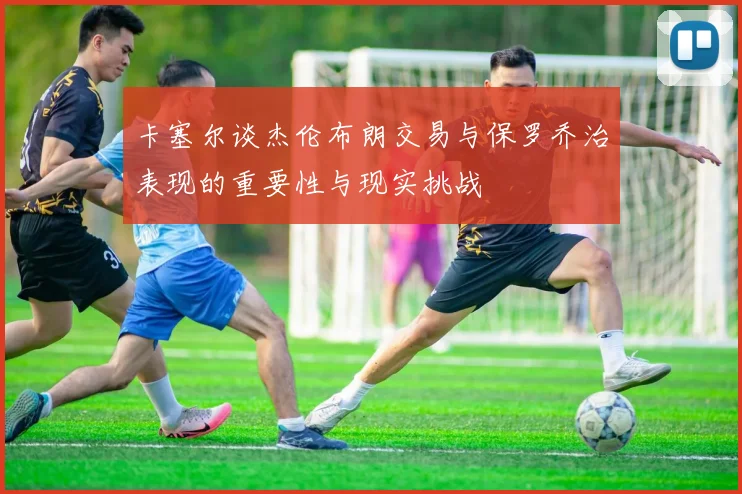 卡塞尔谈杰伦布朗交易与保罗乔治表现的重要性与现实挑战