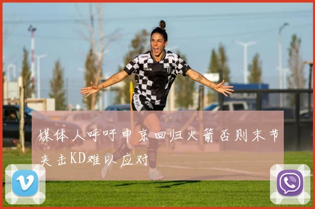 媒体人呼吁申京回归火箭否则末节夹击KD难以应对