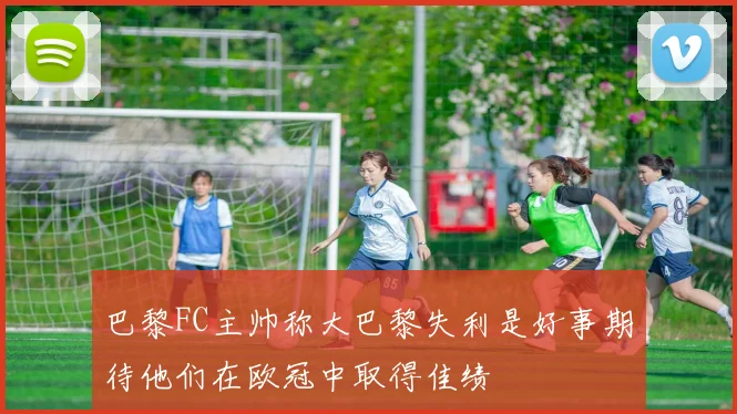 巴黎FC主帅称大巴黎失利是好事期待他们在欧冠中取得佳绩